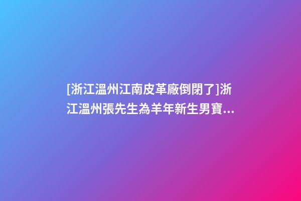 [浙江溫州江南皮革廠倒閉了]浙江溫州張先生為羊年新生男寶寶取名智慧型套餐-第1張-公司起名-玄機(jī)派